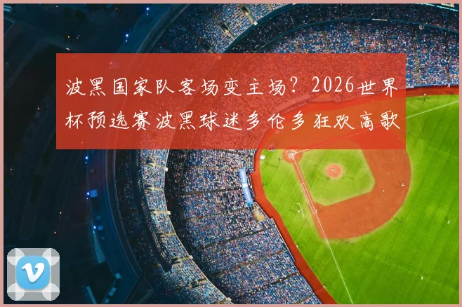 波黑国家队客场变主场？2026世界杯预选赛波黑球迷多伦多狂欢高歌实录与观赛地点解析