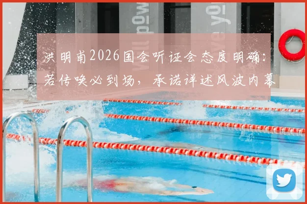 洪明甫2026国会听证会态度明确：若传唤必到场，承诺详述风波内幕