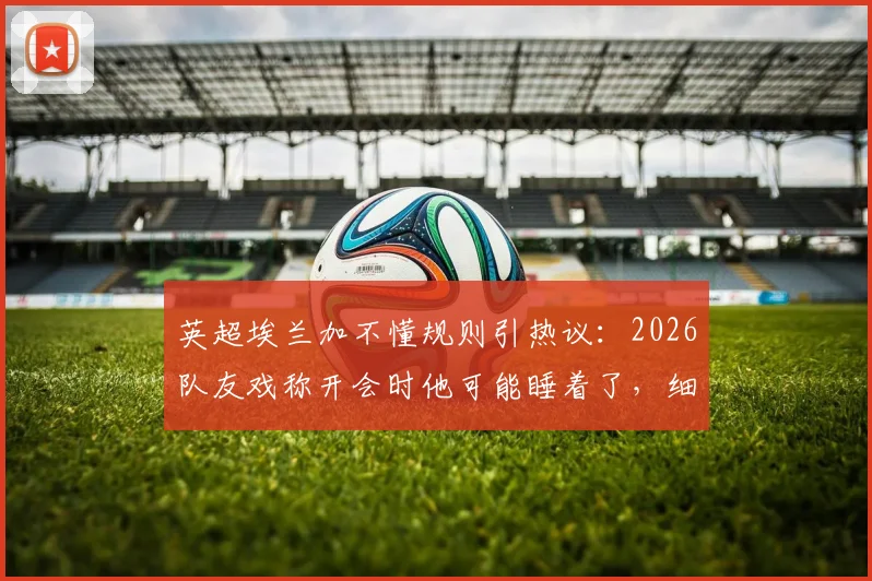 英超埃兰加不懂规则引热议：2026队友戏称开会时他可能睡着了，细数球场规则盲点