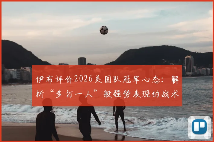 伊布评价2026美国队冠军心态：解析“多打一人”般强势表现的战术与精神根源