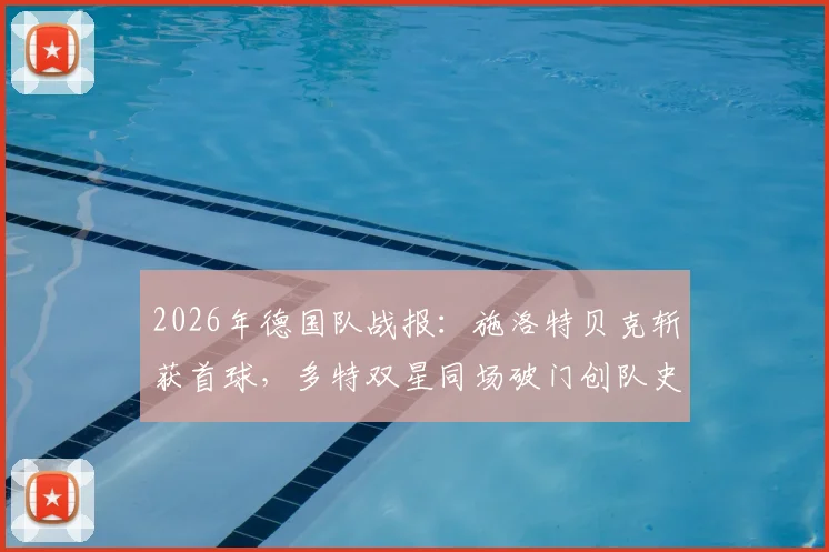 2026年德国队战报：施洛特贝克斩获首球，多特双星同场破门创队史，回顾那场经典之战