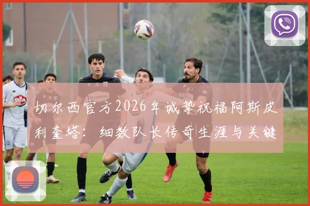 切尔西官方2026年诚挚祝福阿斯皮利奎塔：细数队长传奇生涯与关键贡献，附未来去向分析与蓝军后续影响
