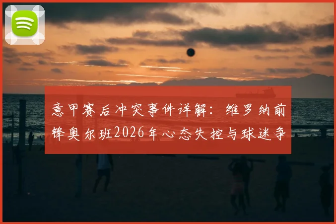 意甲赛后冲突事件详解：维罗纳前锋奥尔班2026年心态失控与球迷争执全过程，背后原因深度剖析