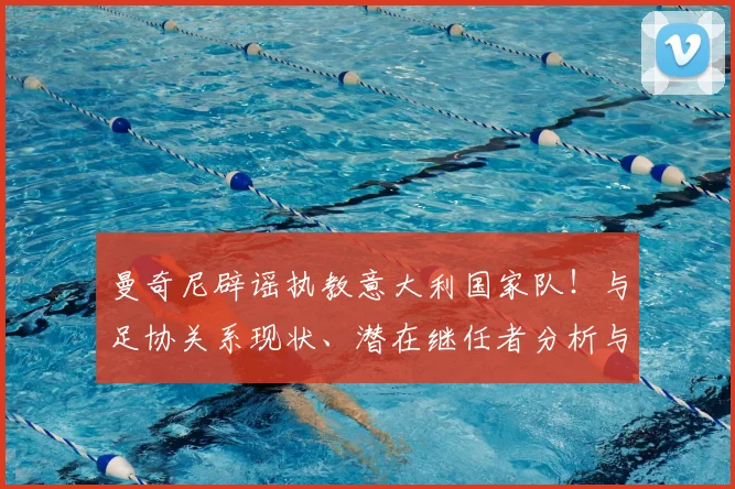 曼奇尼辟谣执教意大利国家队！与足协关系现状、潜在继任者分析与2026世界杯前景展望