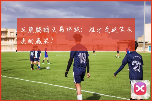 灰熊鹈鹕交易评级：谁才是这笔买卖的赢家？