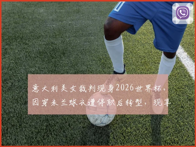 意大利美女裁判现身2026世界杯，因穿米兰球衣遭停职后转型，现享受国际赛场风光