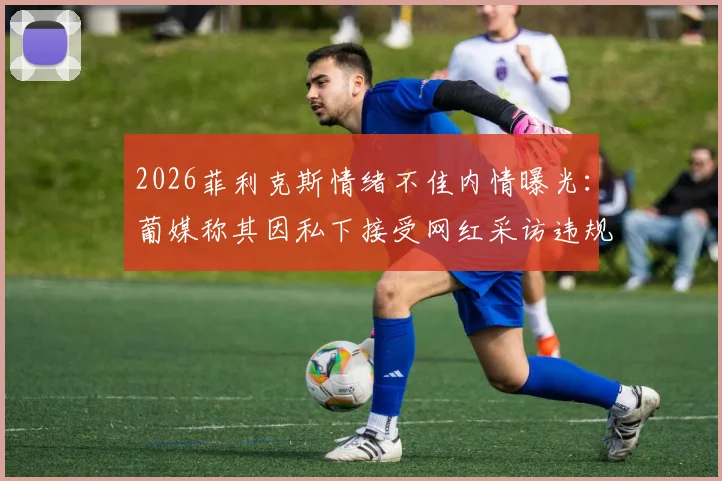 2026菲利克斯情绪不佳内情曝光：葡媒称其因私下接受网红采访违规挨批，俱乐部如何处理？