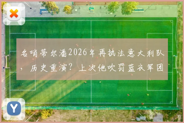名哨蒂尔潘2026年再执法意大利队，历史重演？上次他吹罚蓝衣军团爆冷负北马其顿