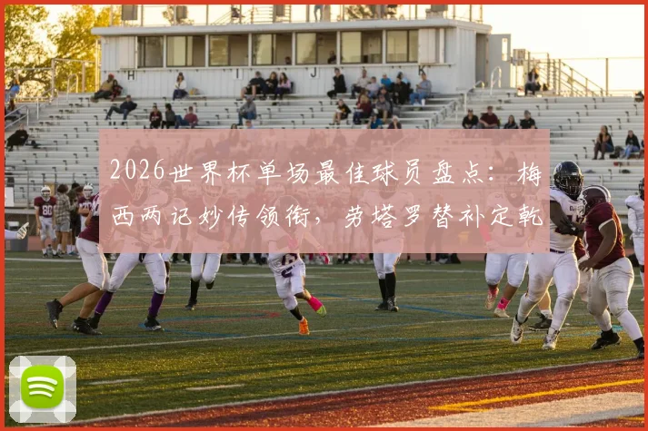 2026世界杯单场最佳球员盘点：梅西两记妙传领衔，劳塔罗替补定乾坤，恩佐关键球解析