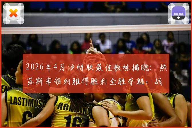 2026年4月沙特联最佳教练揭晓：热苏斯率领利雅得胜利全胜夺魁，战术与C罗适配度成关键