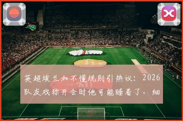 英超埃兰加不懂规则引热议：2026队友戏称开会时他可能睡着了，细数球场规则盲点