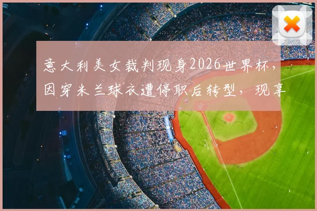意大利美女裁判现身2026世界杯，因穿米兰球衣遭停职后转型，现享受国际赛场风光