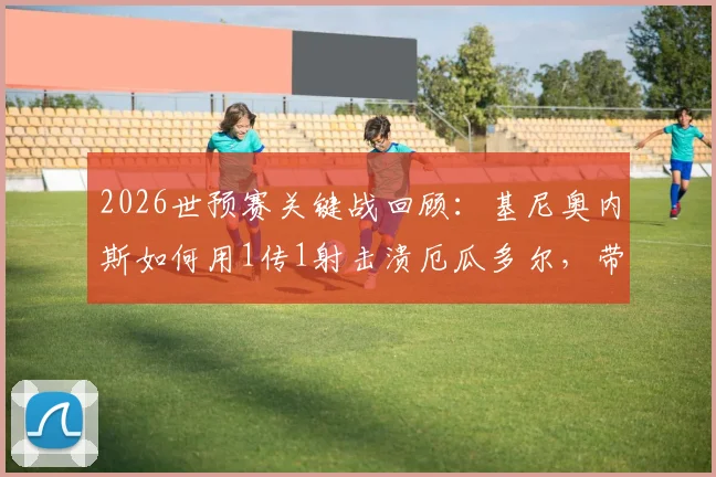 2026世预赛关键战回顾：基尼奥内斯如何用1传1射击溃厄瓜多尔，带领墨西哥强势晋级世界杯决赛圈