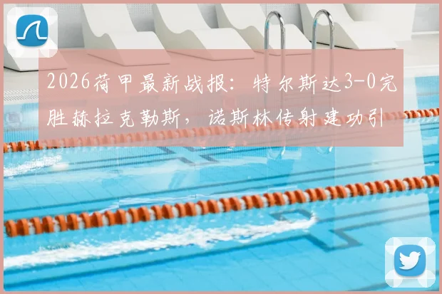 2026荷甲最新战报：特尔斯达3-0完胜赫拉克勒斯，诺斯林传射建功引发热议