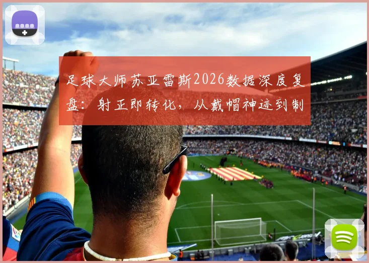 足球大师苏亚雷斯2026数据深度复盘：射正即转化，从戴帽神迹到制胜球解析其顶级射术