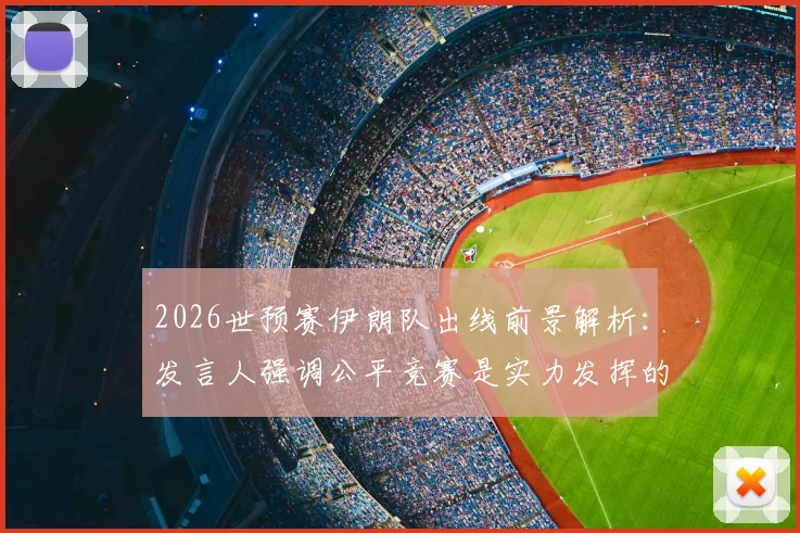 2026世预赛伊朗队出线前景解析：发言人强调公平竞赛是实力发挥的关键，球队有能力晋级