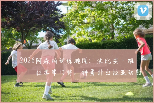2026阿森纳训练趣闻：法比安·维埃拉客串门将，神勇扑出拉亚劲射，队友笑称可改行