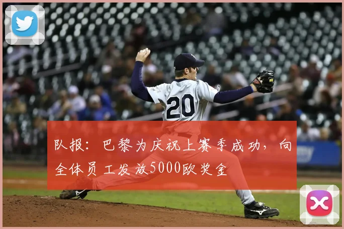 队报：巴黎为庆祝上赛季成功，向全体员工发放5000欧奖金