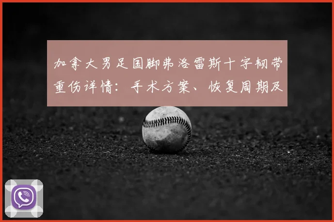 加拿大男足国脚弗洛雷斯十字韧带重伤详情：手术方案、恢复周期及对2026世界杯名单影响分析